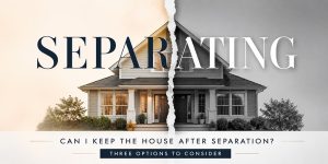Separation and Your Mortgage: Understanding Your Options Before Making a Decision